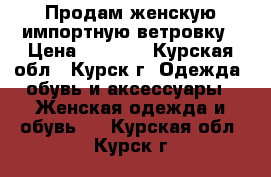 Продам женскую импортную ветровку › Цена ­ 1 000 - Курская обл., Курск г. Одежда, обувь и аксессуары » Женская одежда и обувь   . Курская обл.,Курск г.